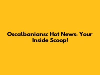 Oscalbaniansc Hot News: Your Inside Scoop!