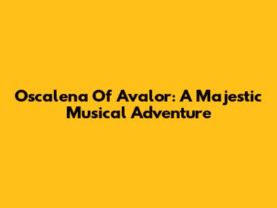 Oscalena Of Avalor: A Majestic Musical Adventure