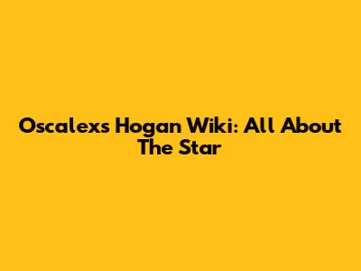 Oscalexs Hogan Wiki: All About The Star