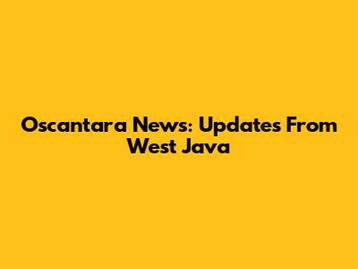 Oscantara News: Updates From West Java