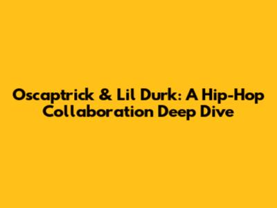 Oscaptrick & Lil Durk: A Hip-Hop Collaboration Deep Dive