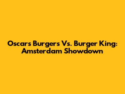 Oscar's Burgers Vs. Burger King: Amsterdam Showdown