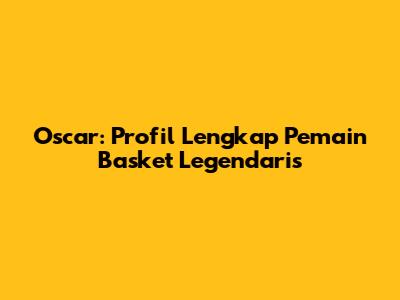 Oscar: Profil Lengkap Pemain Basket Legendaris