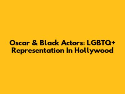 Oscar & Black Actors: LGBTQ+ Representation In Hollywood