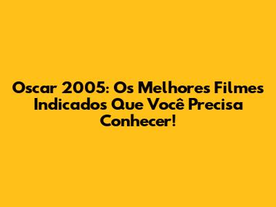 Oscar 2005: Os Melhores Filmes Indicados Que Você Precisa Conhecer!