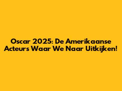 Oscar 2025: De Amerikaanse Acteurs Waar We Naar Uitkijken!