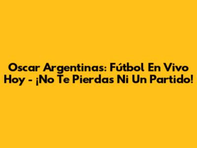 Oscar Argentinas: Fútbol En Vivo Hoy - ¡No Te Pierdas Ni Un Partido!