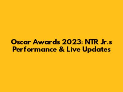 Oscar Awards 2023: NTR Jr.'s Performance & Live Updates