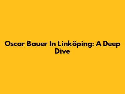 Oscar Bauer In Linköping: A Deep Dive