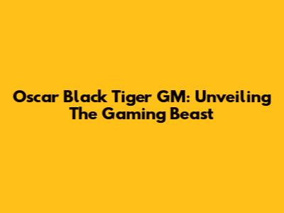 Oscar Black Tiger GM: Unveiling The Gaming Beast