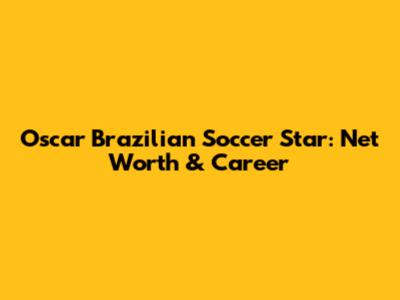 Oscar Brazilian Soccer Star: Net Worth & Career