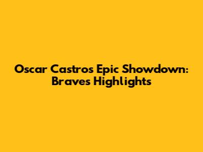 Oscar Castro's Epic Showdown: Braves Highlights