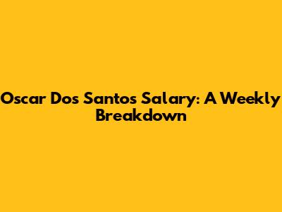 Oscar Dos Santos Salary: A Weekly Breakdown