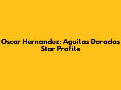 Oscar Hernandez: Aguilas Doradas Star Profile