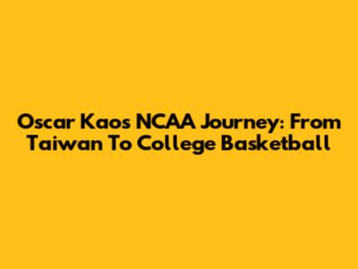 Oscar Kao's NCAA Journey: From Taiwan To College Basketball