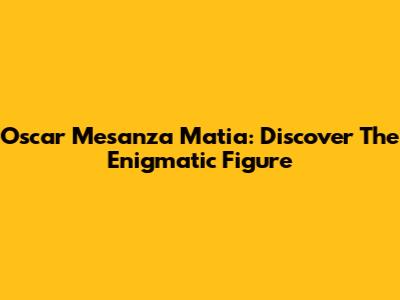 Oscar Mesanza Matia: Discover The Enigmatic Figure
