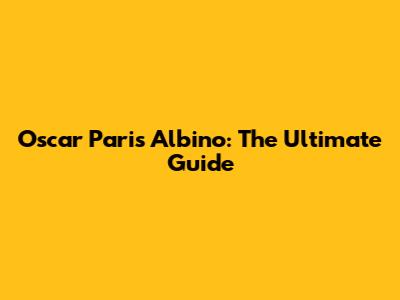 Oscar Paris Albino: The Ultimate Guide