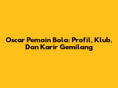 Oscar Pemain Bola: Profil, Klub, Dan Karir Gemilang