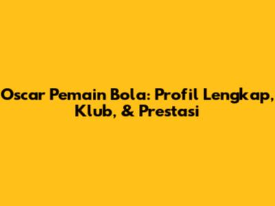 Oscar Pemain Bola: Profil Lengkap, Klub, & Prestasi