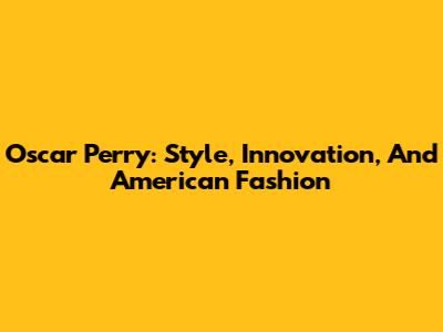 Oscar Perry: Style, Innovation, And American Fashion