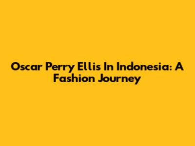 Oscar Perry Ellis In Indonesia: A Fashion Journey