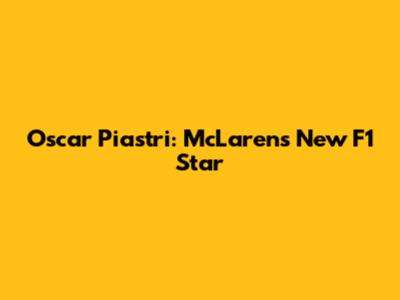 Oscar Piastri: McLaren's New F1 Star