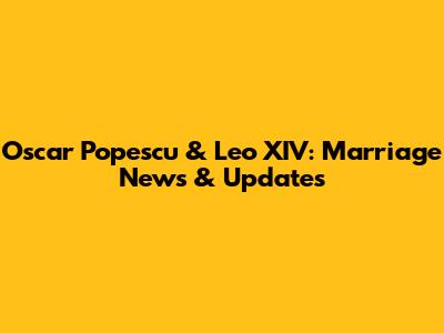 Oscar Popescu & Leo XIV: Marriage News & Updates