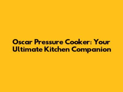Oscar Pressure Cooker: Your Ultimate Kitchen Companion
