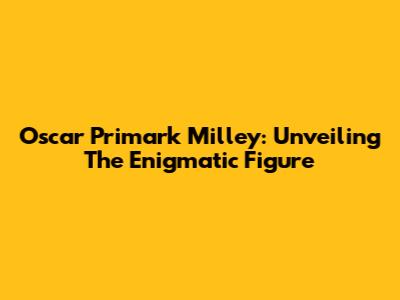 Oscar Primark Milley: Unveiling The Enigmatic Figure