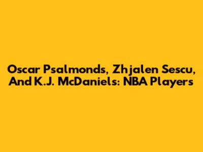 Oscar Psalmonds, Zhjalen Sescu, And K.J. McDaniels: NBA Players