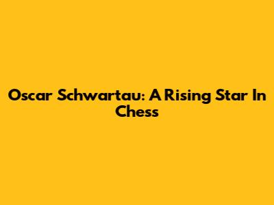 Oscar Schwartau: A Rising Star In Chess