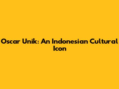 Oscar Unik: An Indonesian Cultural Icon