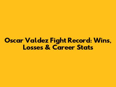 Oscar Valdez Fight Record: Wins, Losses & Career Stats