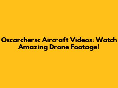Oscarchersc Aircraft Videos: Watch Amazing Drone Footage!