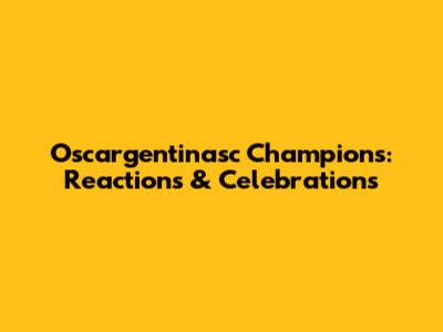 Oscargentinasc Champions: Reactions & Celebrations