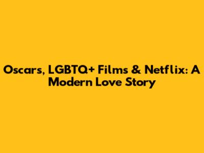 Oscars, LGBTQ+ Films & Netflix: A Modern Love Story