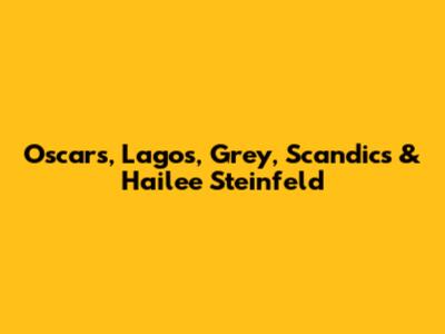 Oscars, Lagos, Grey, Scandics & Hailee Steinfeld