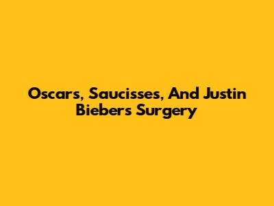 Oscars, Saucisses, And Justin Bieber's Surgery