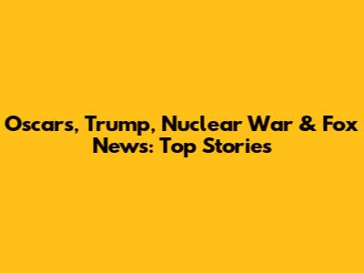 Oscars, Trump, Nuclear War & Fox News: Top Stories