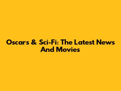 Oscars & Sci-Fi: The Latest News And Movies