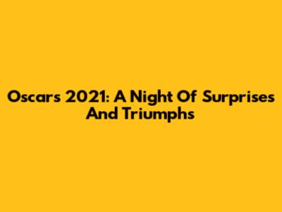 Oscars 2021: A Night Of Surprises And Triumphs