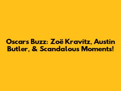 Oscars Buzz: Zoë Kravitz, Austin Butler, & Scandalous Moments!