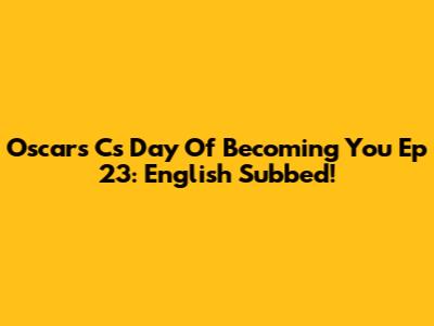 Oscars C's Day Of Becoming You Ep 23: English Subbed!