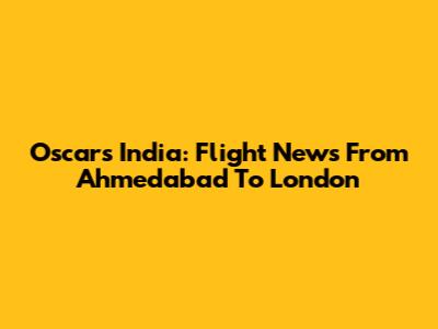 Oscars India: Flight News From Ahmedabad To London