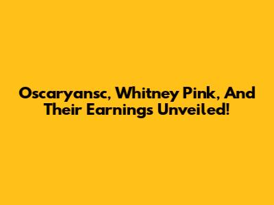 Oscaryansc, Whitney Pink, And Their Earnings Unveiled!