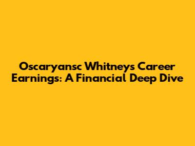 Oscaryansc Whitney's Career Earnings: A Financial Deep Dive