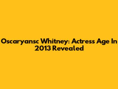 Oscaryansc Whitney: Actress Age In 2013 Revealed