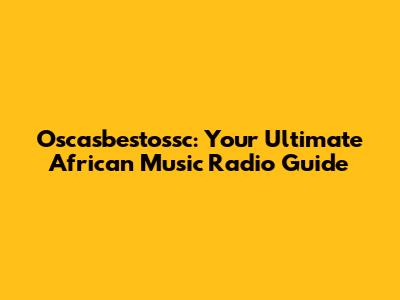 Oscasbestossc: Your Ultimate African Music Radio Guide