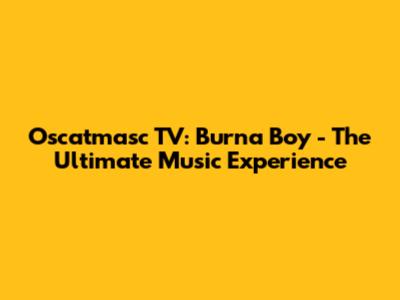 Oscatmasc TV: Burna Boy - The Ultimate Music Experience