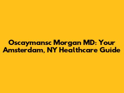 Oscaymansc Morgan MD: Your Amsterdam, NY Healthcare Guide
